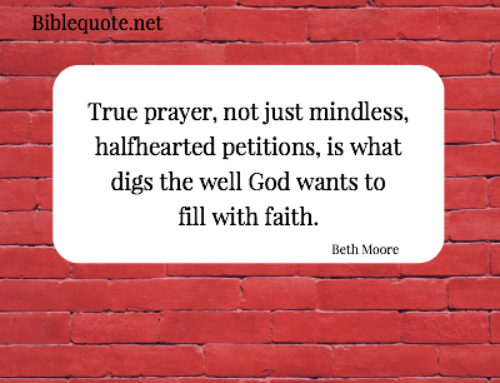 True prayer, not just mindless, halfhearted petitions, is what digs the well God wants to fill with faith.  Beth Moore