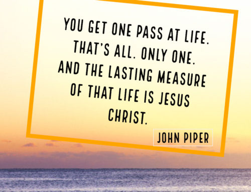 You get one pass at life. That’s all. Only one. And the lasting measure of that life is Jesus Christ. John Piper