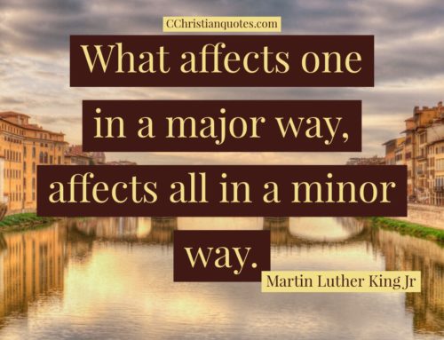 What affects one in a major way, affects all in a minor way. Martin Luther King Jr.