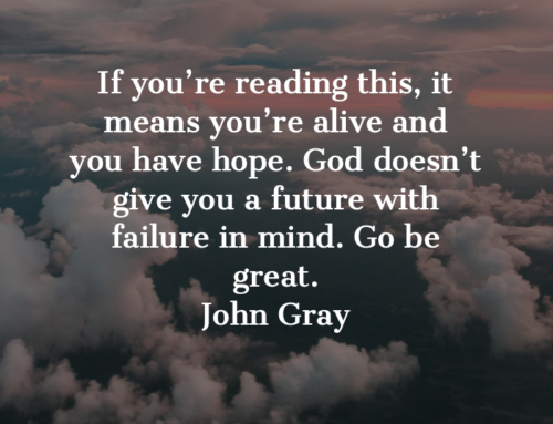 If you’re reading this, it means you’re alive and you have hope. God doesn’t give you a future with failure in mind. Go be great.  John Gray